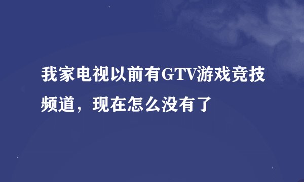 我家电视以前有GTV游戏竞技频道，现在怎么没有了
