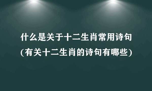 什么是关于十二生肖常用诗句(有关十二生肖的诗句有哪些)