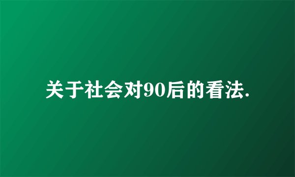 关于社会对90后的看法.