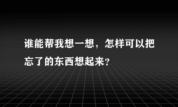 谁能帮我想一想，怎样可以把忘了的东西想起来？