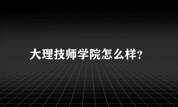 大理技师学院怎么样?