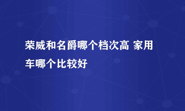 荣威和名爵哪个档次高 家用车哪个比较好