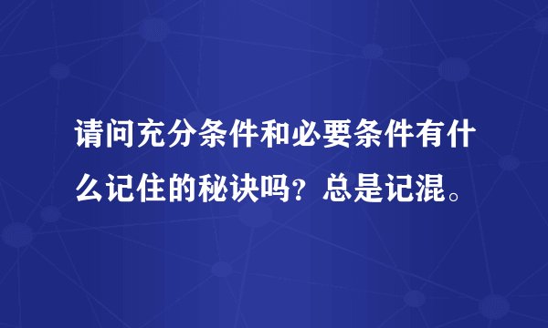 请问充分条件和必要条件有什么记住的秘诀吗?总是记混。