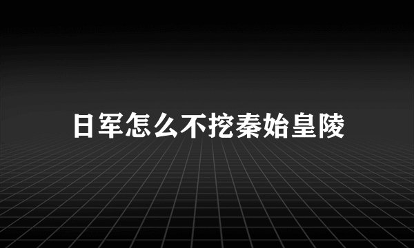 日军怎么不挖秦始皇陵