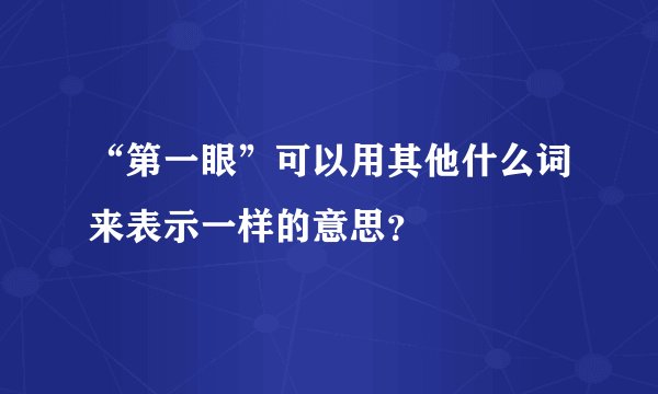 “第一眼”可以用其他什么词来表示一样的意思？