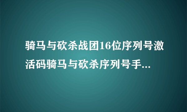 骑马与砍杀战团16位序列号激活码骑马与砍杀序列号手动激活骑马与砍杀免费序列号