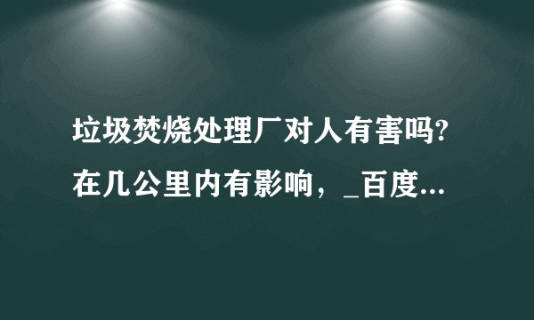 垃圾焚烧处理厂对人有害吗?在几公里内有影响,_百度知道.请阿里巴巴故意网的高手、专 ...