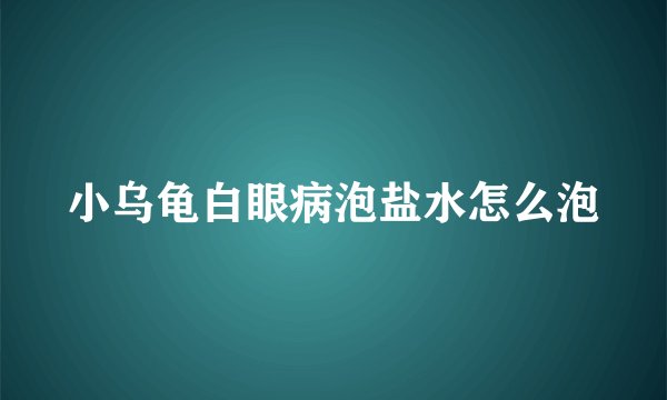小乌龟白眼病泡盐水怎么泡