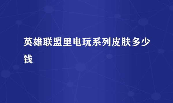 英雄联盟里电玩系列皮肤多少钱