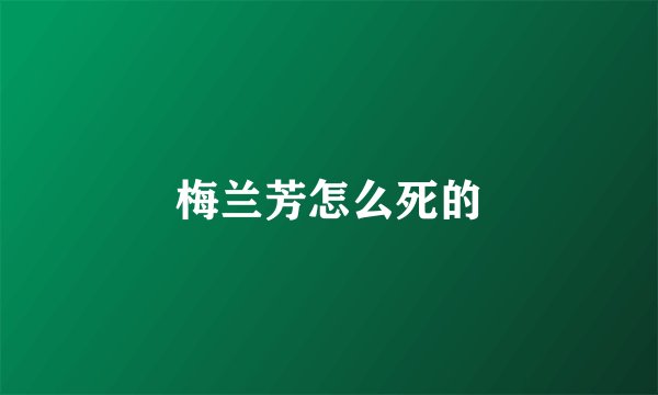 梅兰芳怎么死的
