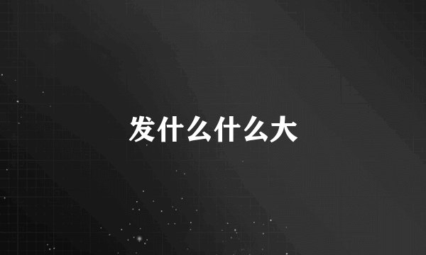 发什么什么大