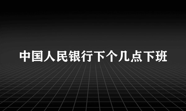 中国人民银行下个几点下班