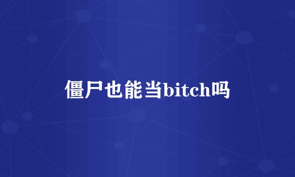 僵尸也能当bitch吗