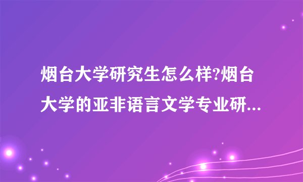 烟台大学研究生怎么样?烟台大学的亚非语言文学专业研究生怎么样？好考吗？ 录取比例高吗？