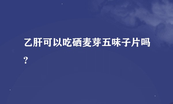 乙肝可以吃硒麦芽五味子片吗？