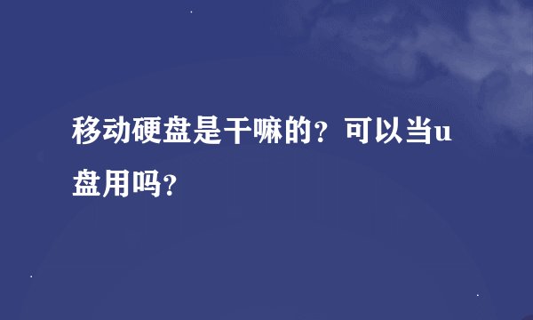 移动硬盘是干嘛的？可以当u盘用吗？