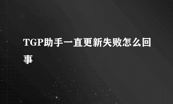 TGP助手一直更新失败怎么回事