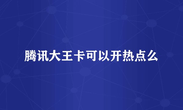 腾讯大王卡可以开热点么