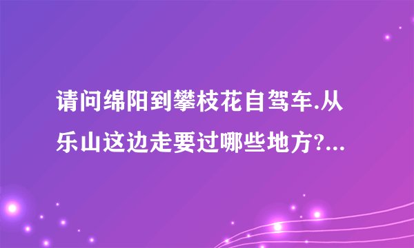 请问绵阳到攀枝花自驾车.从乐山这边走要过哪些地方?比从雅安走路途多了多少公里?哪边的路况好些?谢谢了!