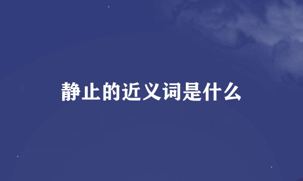 静止的近义词是什么