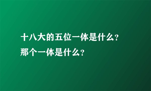 十八大的五位一体是什么？ 那个一体是什么？