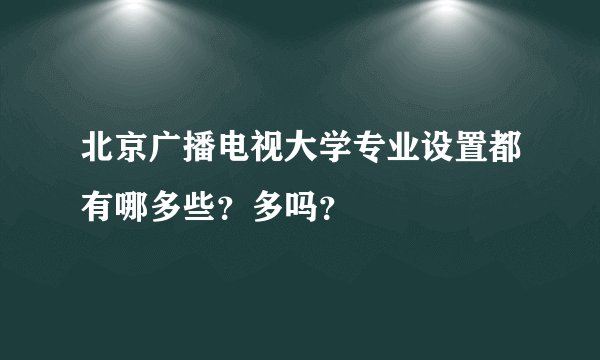 北京广播电视大学专业设置都有哪多些？多吗？