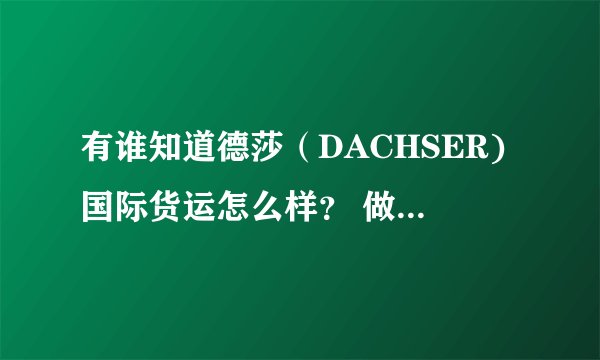 有谁知道德莎（DACHSER)国际货运怎么样？ 做外贸或者货代的朋友请帮忙提供点介绍，谢啦！