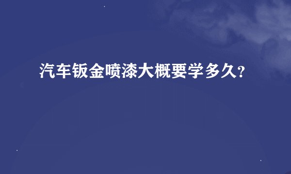 汽车钣金喷漆大概要学多久？