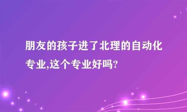 朋友的孩子进了北理的自动化专业,这个专业好吗?