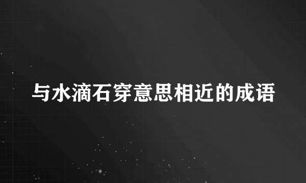 与水滴石穿意思相近的成语