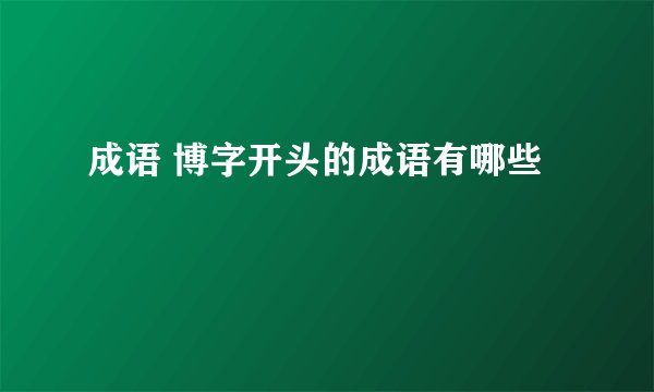 成语 博字开头的成语有哪些