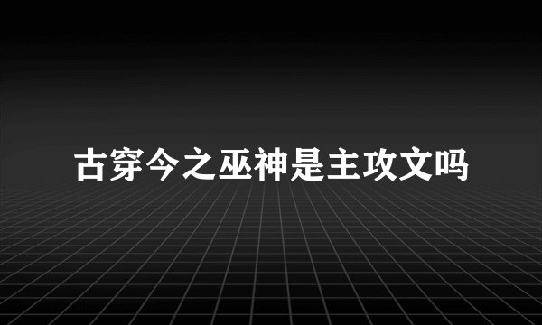 古穿今之巫神是主攻文吗