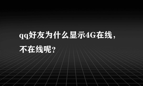 qq好友为什么显示4G在线，不在线呢？