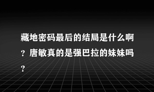 藏地密码最后的结局是什么啊？唐敏真的是强巴拉的妹妹吗 ？