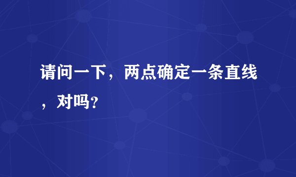 请问一下，两点确定一条直线，对吗？