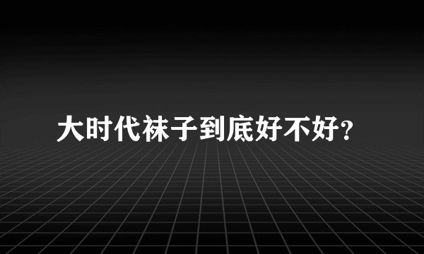 大时代袜子到底好不好？
