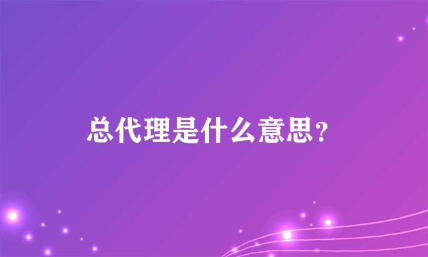总代理是什么意思？
