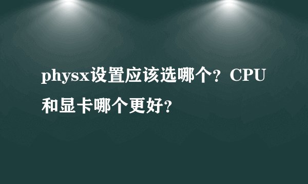 physx设置应该选哪个？CPU和显卡哪个更好？