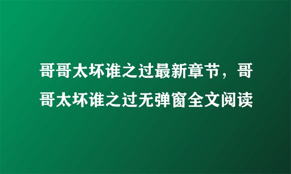 哥哥太坏谁之过最新章节，哥哥太坏谁之过无弹窗全文阅读