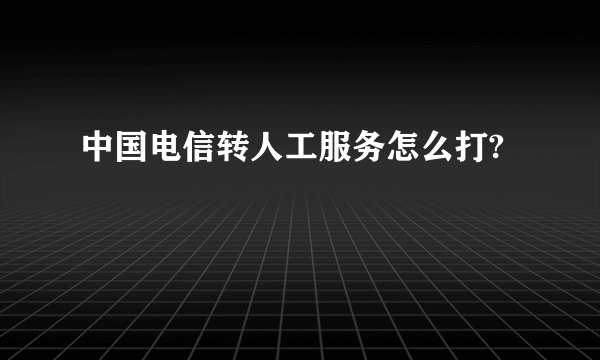 中国电信转人工服务怎么打?