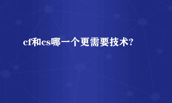 cf和cs哪一个更需要技术?