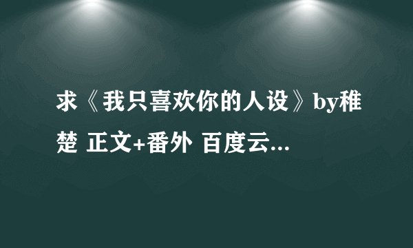 求《我只喜欢你的人设》by稚楚 正文+番外 百度云 谢谢！！！