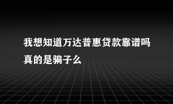 我想知道万达普惠贷款靠谱吗真的是骗子么