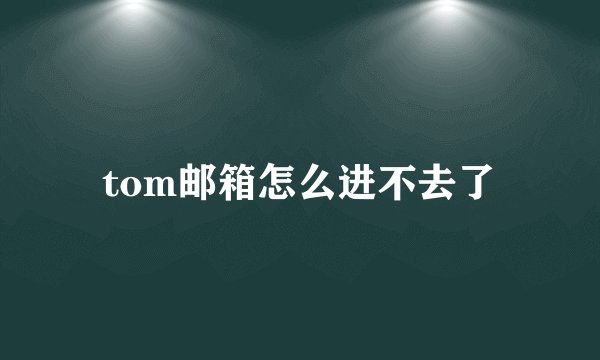 tom邮箱怎么进不去了