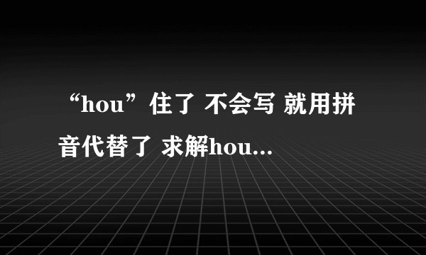 “hou”住了 不会写 就用拼音代替了 求解hou是什么意思？怎么拼