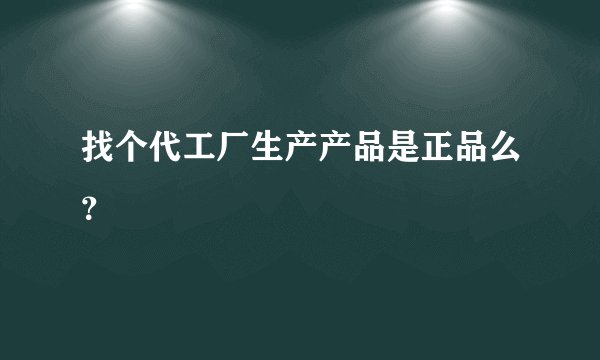 找个代工厂生产产品是正品么?