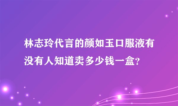 林志玲代言的颜如玉口服液有没有人知道卖多少钱一盒？