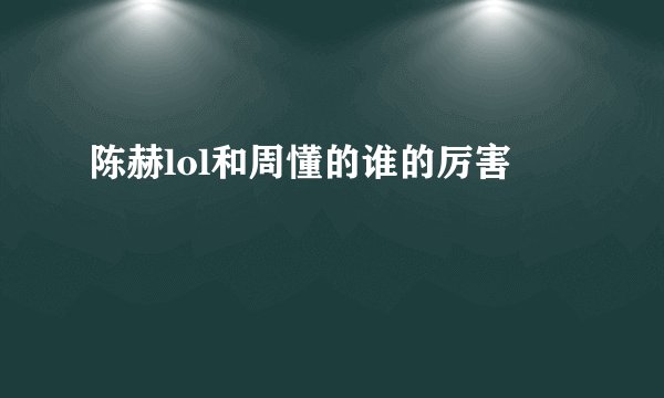 陈赫lol和周懂的谁的厉害