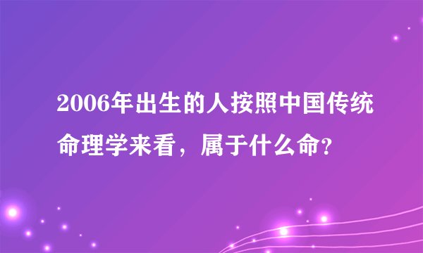 2006年出生的人按照中国传统命理学来看，属于什么命？