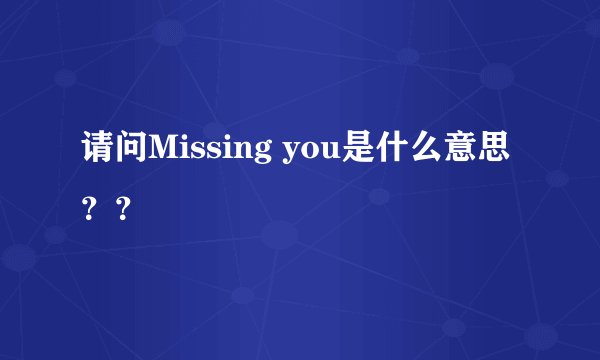 请问Missing you是什么意思？？